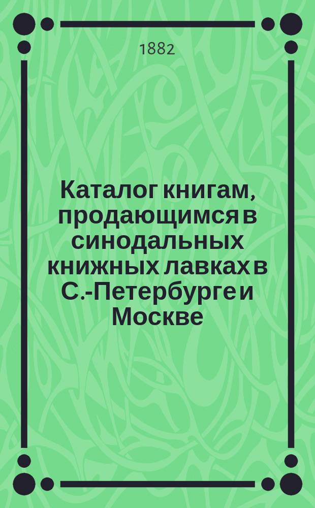 Каталог книгам, продающимся в синодальных книжных лавках в С.-Петербурге и Москве