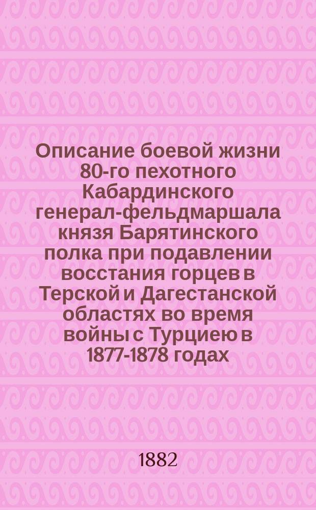Описание боевой жизни 80-го пехотного Кабардинского генерал-фельдмаршала князя Барятинского полка при подавлении восстания горцев в Терской и Дагестанской областях во время войны с Турциею в 1877-1878 годах