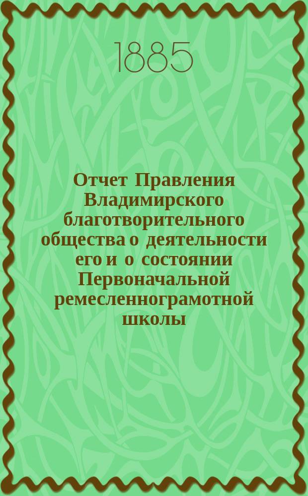 Отчет Правления Владимирского благотворительного общества о деятельности его и о состоянии Первоначальной ремесленнограмотной школы... за 1884 год