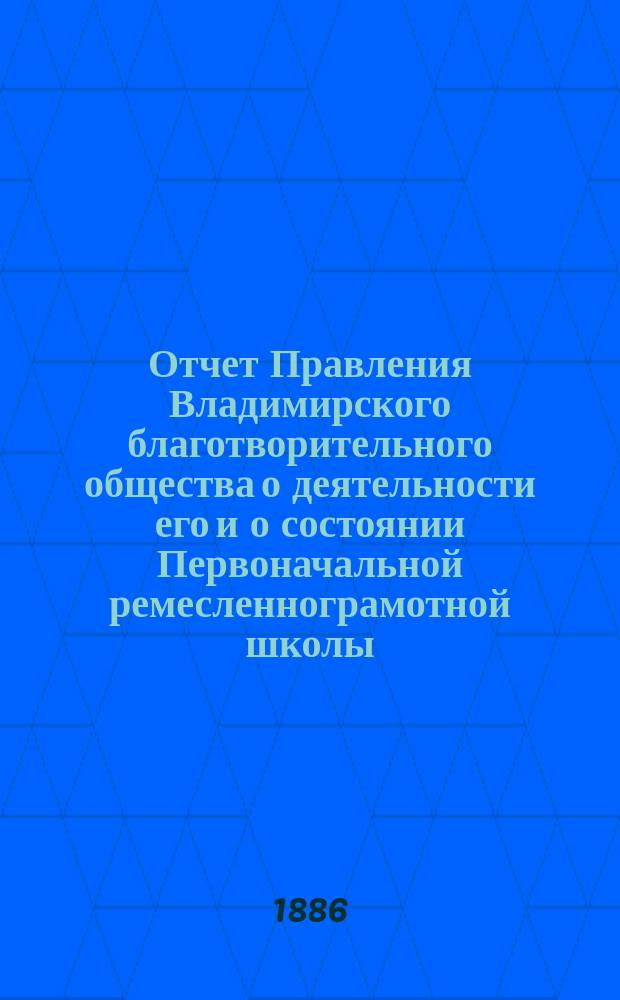 Отчет Правления Владимирского благотворительного общества о деятельности его и о состоянии Первоначальной ремесленнограмотной школы... за 1885 год