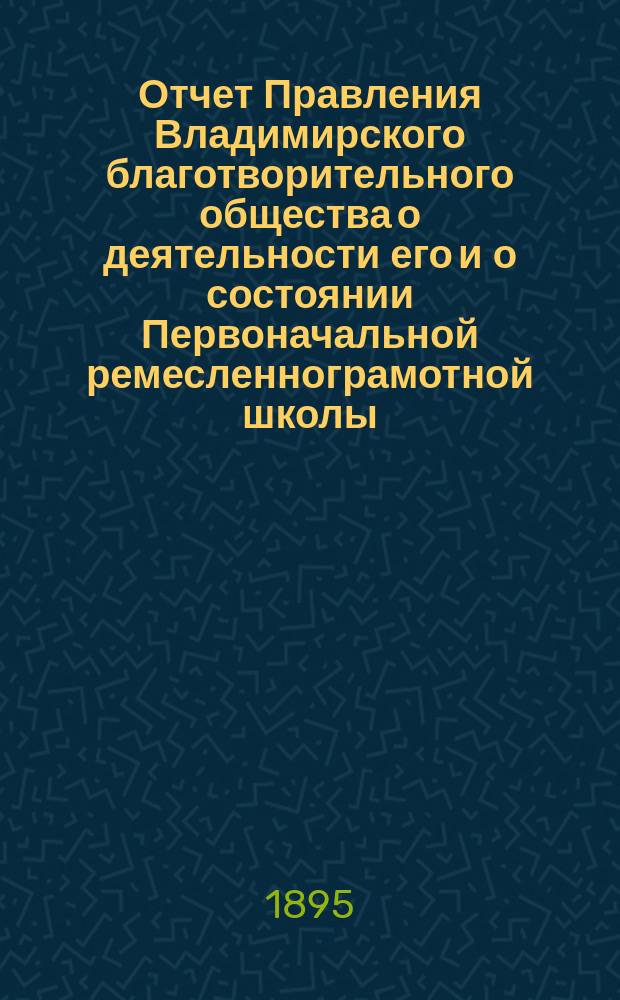 Отчет Правления Владимирского благотворительного общества о деятельности его и о состоянии Первоначальной ремесленнограмотной школы... за 1894 год