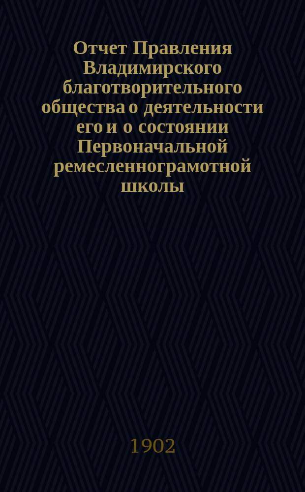 Отчет Правления Владимирского благотворительного общества о деятельности его и о состоянии Первоначальной ремесленнограмотной школы... за 1901 год