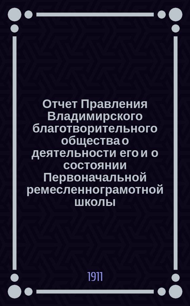 Отчет Правления Владимирского благотворительного общества о деятельности его и о состоянии Первоначальной ремесленнограмотной школы... за 1909-1910 гг.