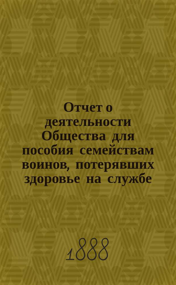 Отчет о деятельности Общества для пособия семействам воинов, потерявших здоровье на службе... ... за 1887 год