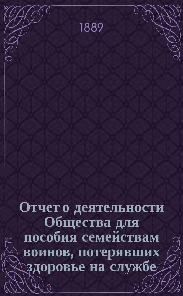 Отчет о деятельности Общества для пособия семействам воинов, потерявших здоровье на службе... ... за 1888 год