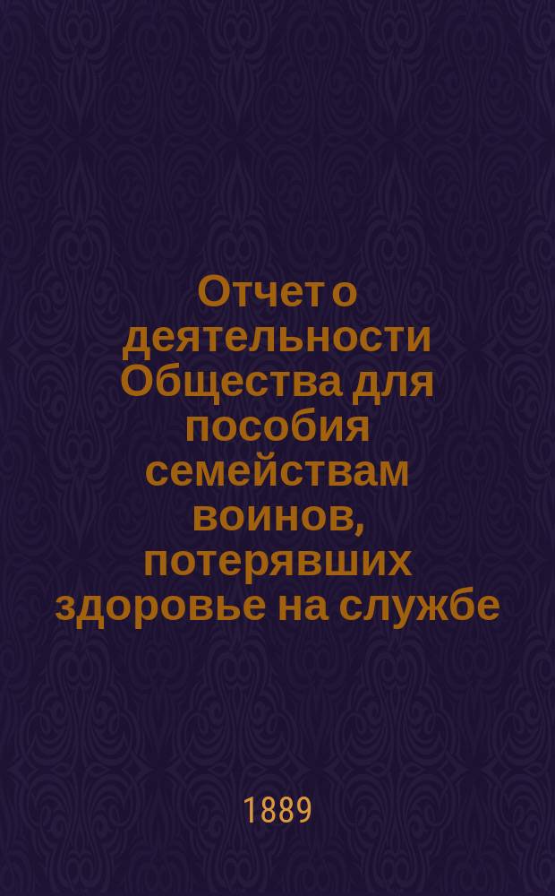Отчет о деятельности Общества для пособия семействам воинов, потерявших здоровье на службе... ... за 1889 год