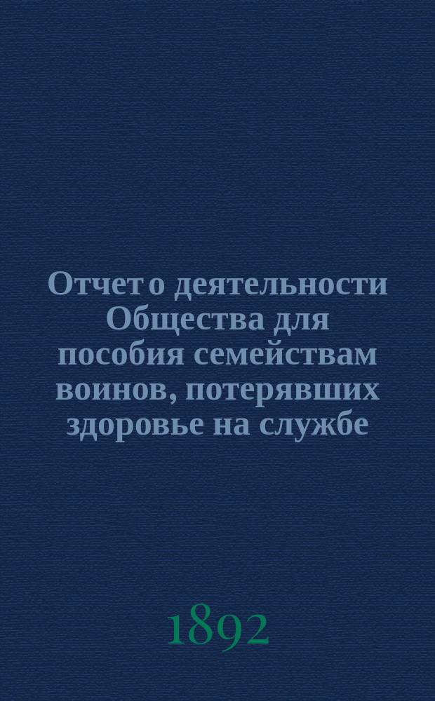 Отчет о деятельности Общества для пособия семействам воинов, потерявших здоровье на службе... ... за 1891 год