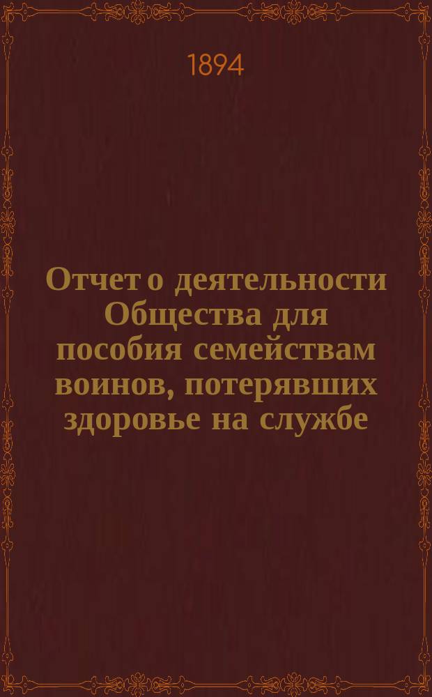 Отчет о деятельности Общества для пособия семействам воинов, потерявших здоровье на службе... ... за 1893 год
