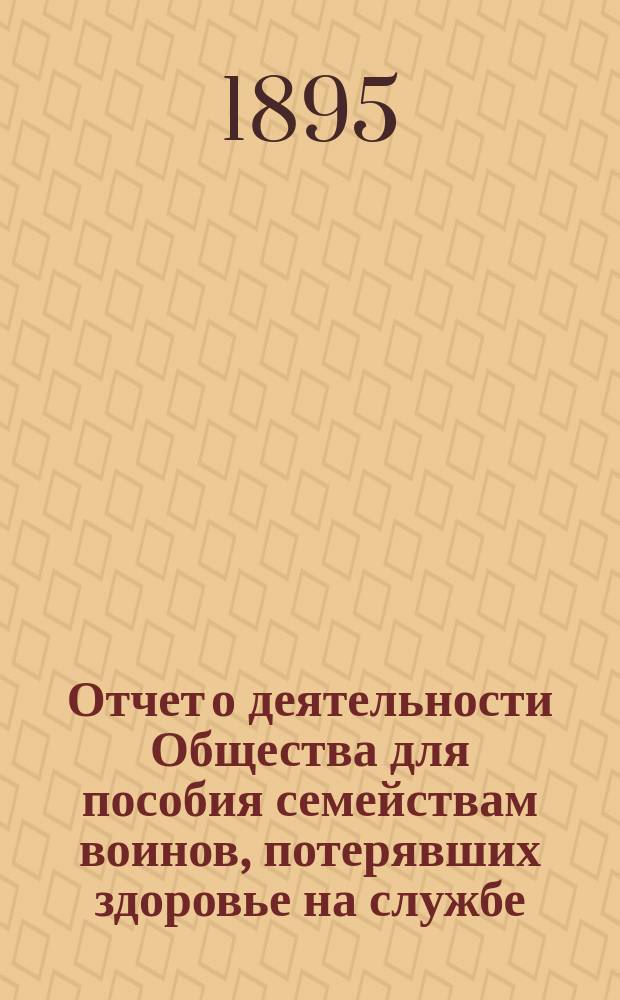 Отчет о деятельности Общества для пособия семействам воинов, потерявших здоровье на службе... ... за 1894 год