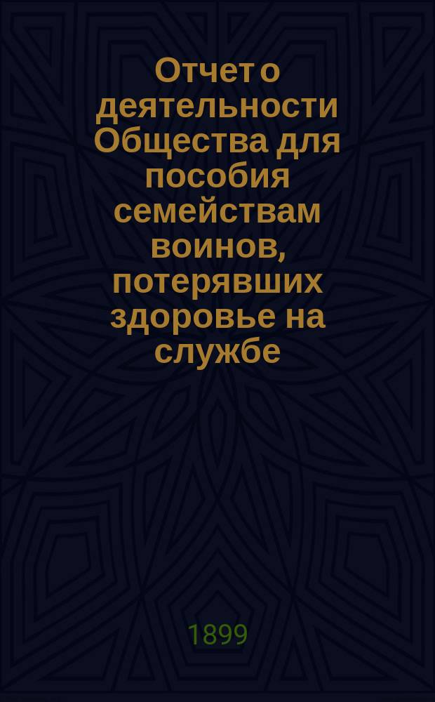 Отчет о деятельности Общества для пособия семействам воинов, потерявших здоровье на службе... ... за 1898 год