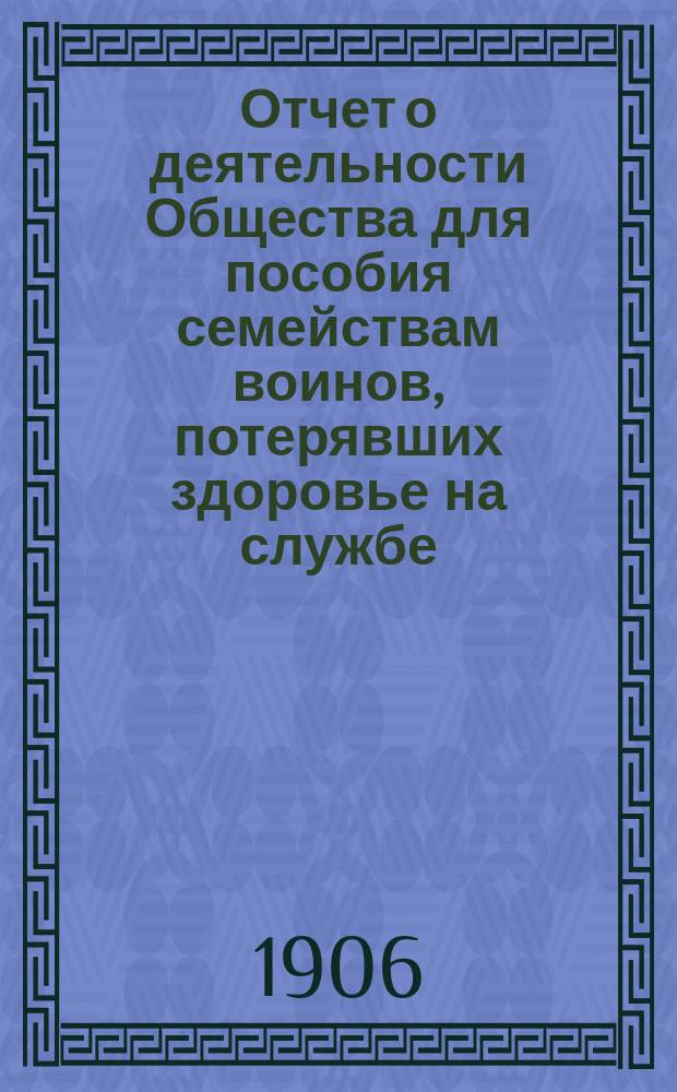 Отчет о деятельности Общества для пособия семействам воинов, потерявших здоровье на службе... ... за 1905 год