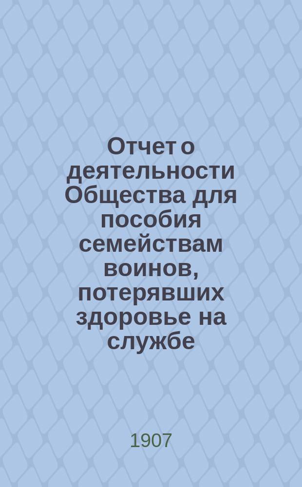 Отчет о деятельности Общества для пособия семействам воинов, потерявших здоровье на службе... ... за 1906 год