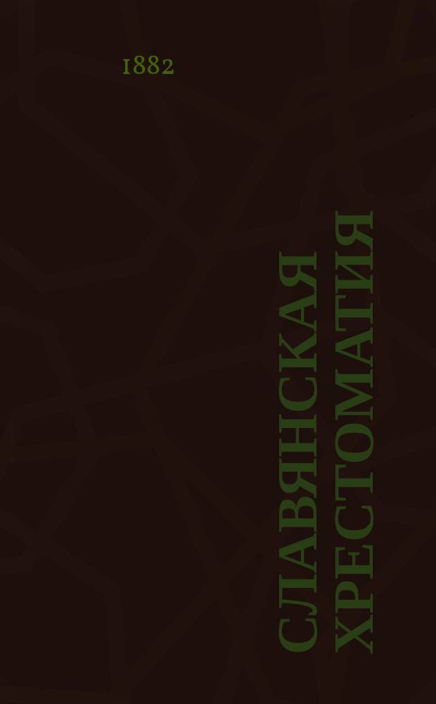Славянская хрестоматия : Сб. по слав. наречиям: древ. церк.-слав., древ.-рус., болг., сербо-хорват., словин., чеш., лужиц. и пол. С сведениями и замеч. о памятниках и общ. характеристиками наречий. Вып. 1 : Языки древний церковно-славянский и древнерусский