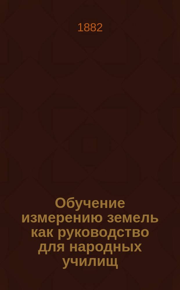 Обучение измерению земель как руководство для народных училищ : С вычислением умственно, на счетах и на бумаге