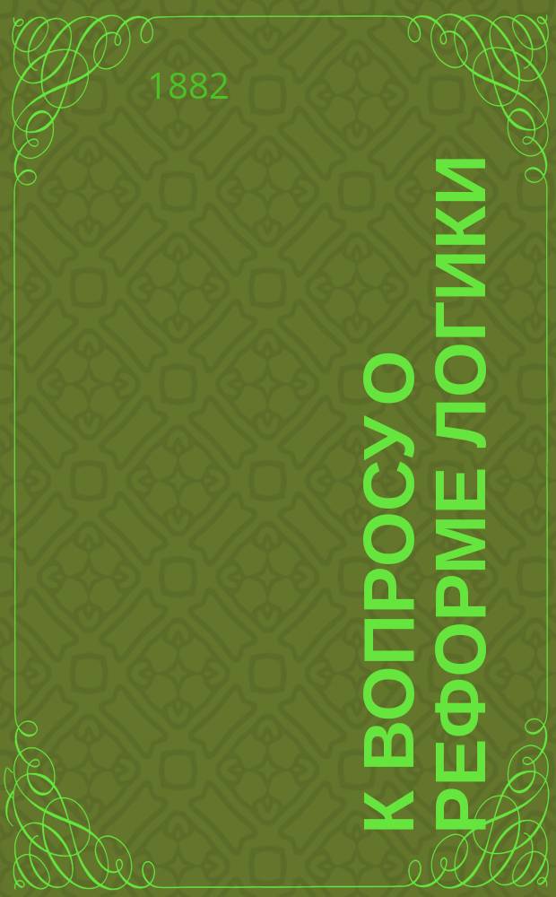 К вопросу о реформе логики : Опыт новой теории умств. процессов : Рассуждение Н.Я. Грота, магистра философии, орд. проф. Нежин. ист.-филол. ин-та