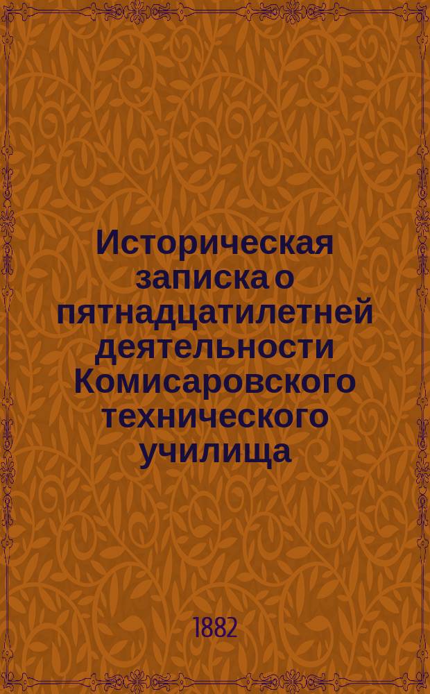 Историческая записка о пятнадцатилетней деятельности Комисаровского технического училища... (1866-1881)