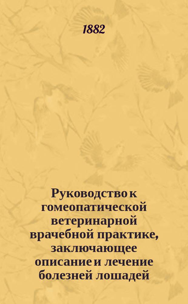 Руководство к гомеопатической ветеринарной врачебной практике, заключающее описание и лечение болезней лошадей, собак, быков, коров, овец и свиней : Пер. с 3-го англ. изд., испр. и доп. чл. Королев. Коллегии вет. врачей в Англии Генри Джеймс Сэрмон