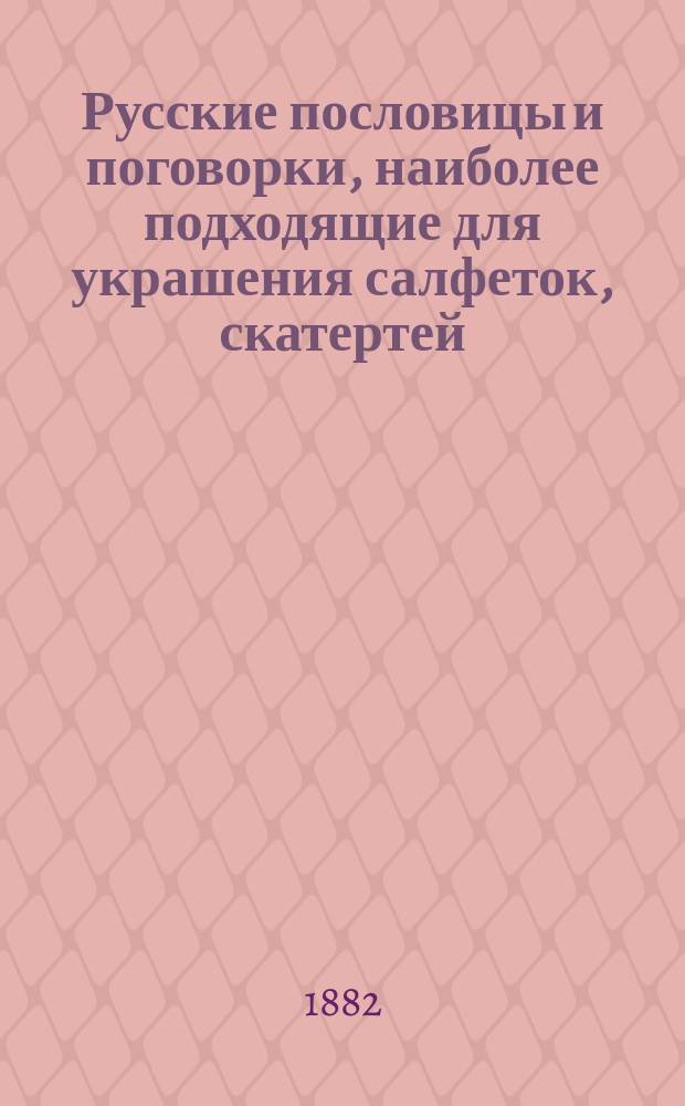Русские пословицы и поговорки, наиболее подходящие для украшения салфеток, скатертей, полотенец, русских и малороссийских нарядов, посуды и проч.