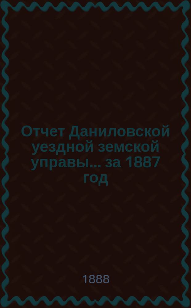 Отчет Даниловской уездной земской управы... за 1887 год