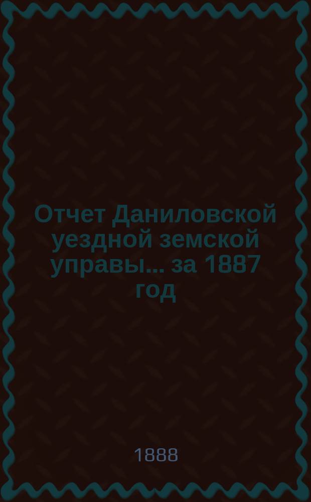 Отчет Даниловской уездной земской управы... за 1887 год