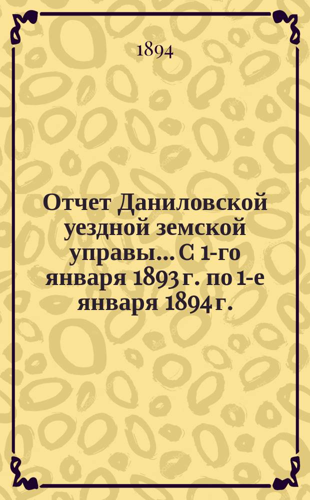 Отчет Даниловской уездной земской управы... c 1-го января 1893 г. по 1-е января 1894 г.