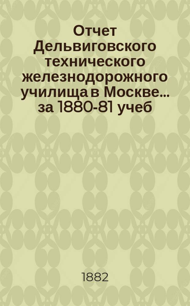 Отчет Дельвиговского технического железнодорожного училища в Москве... за 1880-81 учеб. г.