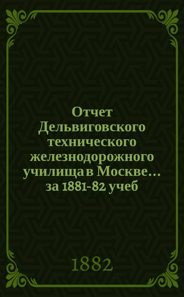 Отчет Дельвиговского технического железнодорожного училища в Москве... за 1881-82 учеб. г.