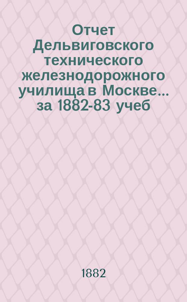 Отчет Дельвиговского технического железнодорожного училища в Москве... за 1882-83 учеб. г.