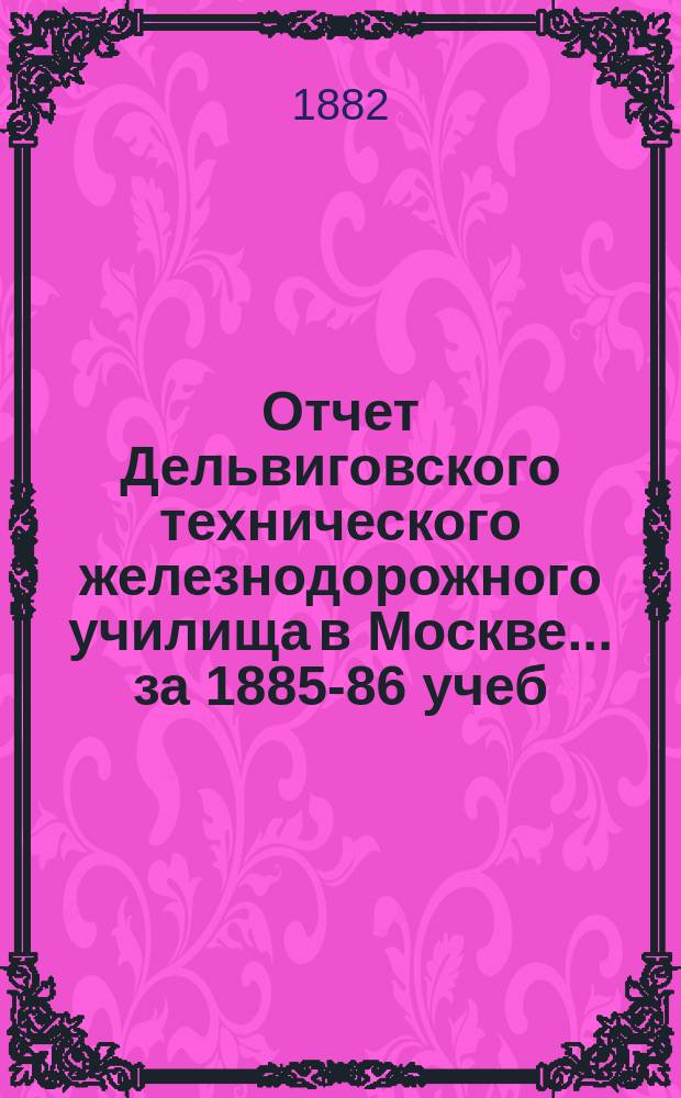 Отчет Дельвиговского технического железнодорожного училища в Москве... за 1885-86 учеб. г.