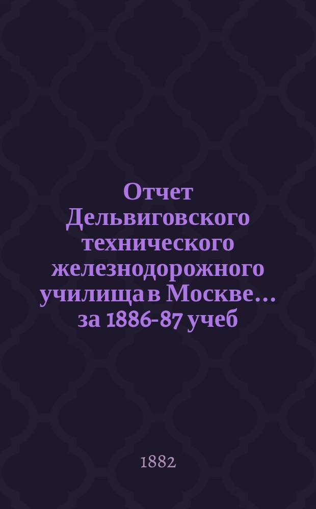 Отчет Дельвиговского технического железнодорожного училища в Москве... за 1886-87 учеб. г.