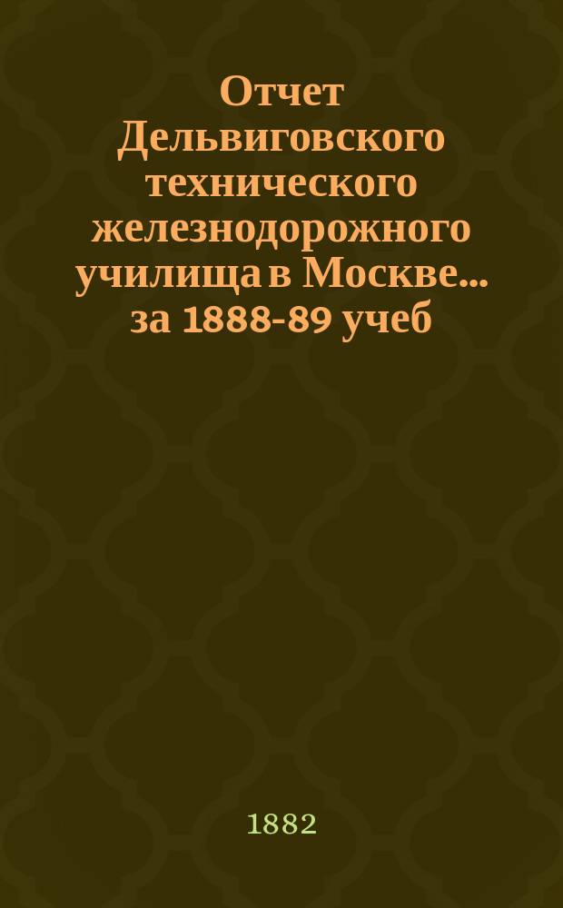 Отчет Дельвиговского технического железнодорожного училища в Москве... за 1888-89 учеб. г.