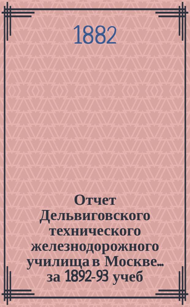 Отчет Дельвиговского технического железнодорожного училища в Москве... за 1892-93 учеб. г.