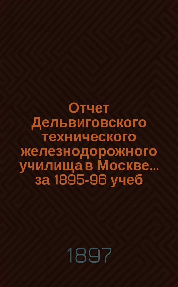 Отчет Дельвиговского технического железнодорожного училища в Москве... за 1895-96 учеб. г.