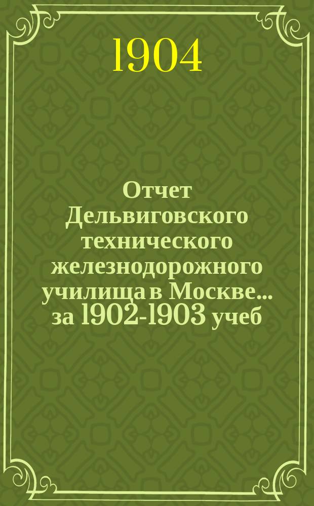 Отчет Дельвиговского технического железнодорожного училища в Москве... за 1902-1903 учеб. г.