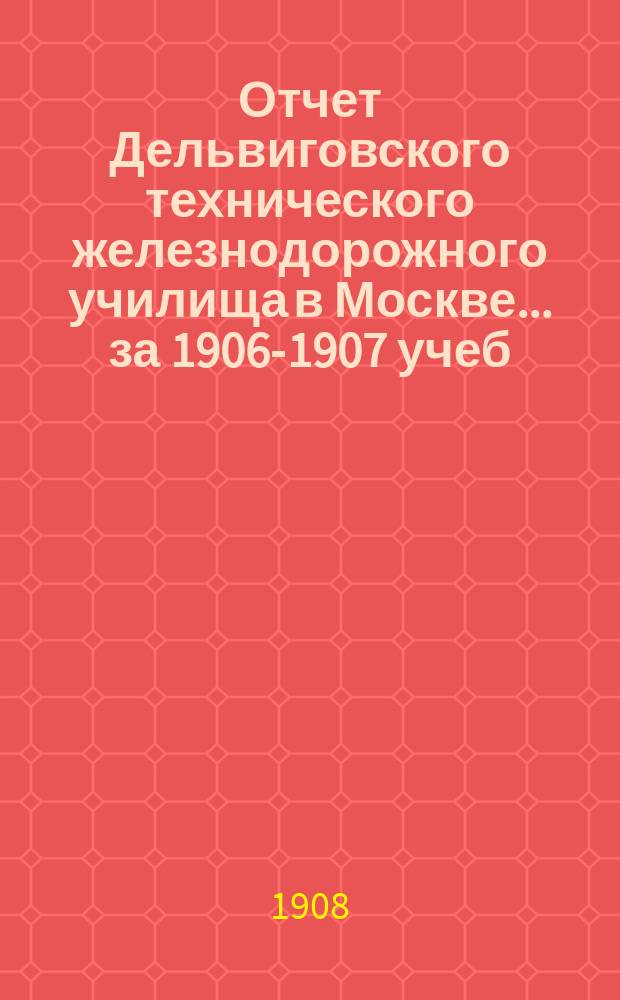 Отчет Дельвиговского технического железнодорожного училища в Москве... за 1906-1907 учеб. г.