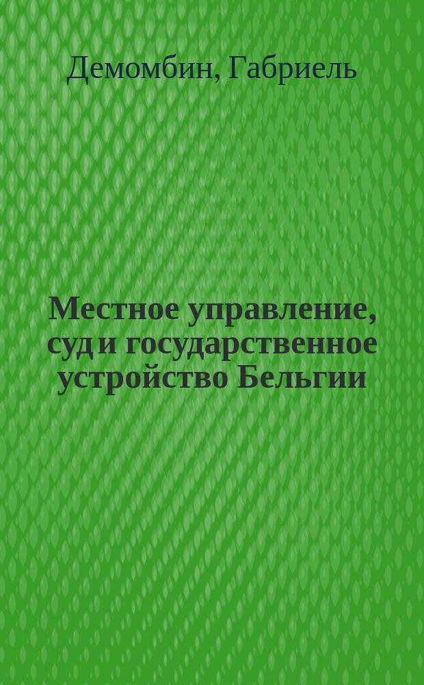 Местное управление, суд и государственное устройство Бельгии : Из кн. Демомбина "Constitutions européennes", 1881 г