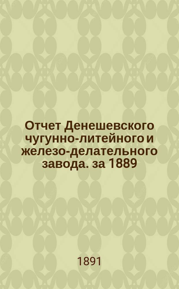 Отчет Денешевского чугунно-литейного и железо-делательного завода. за 1889/90 год : за 1889/90 год. С 31-го окт. 1889 по 31 окт. 1890 г.