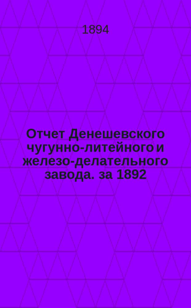 Отчет Денешевского чугунно-литейного и железо-делательного завода. за 1892/3 год : за 1892/3 год. С 31-го окт. 1892 по 31-е окт. 1893 г.