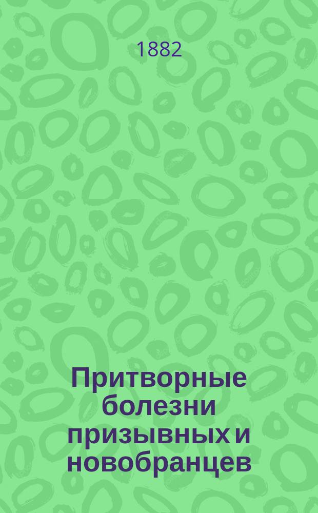 Притворные болезни призывных и новобранцев : Руководство для врачей и чл. присутствий по воин. повинности : Пер. с послед. нем. изд., с прил. рус. законоположений