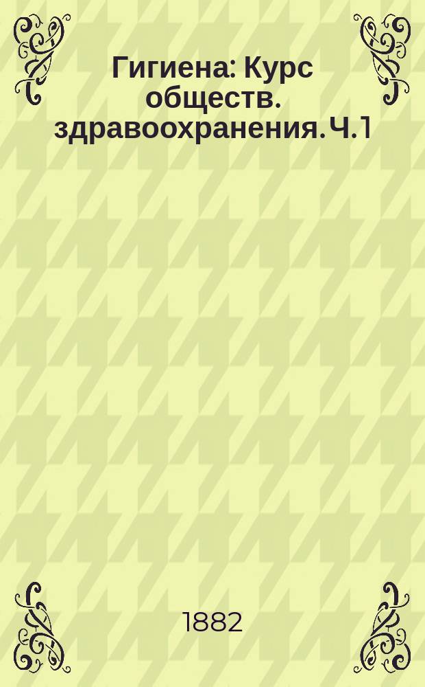 Гигиена : Курс обществ. здравоохранения. Ч. 1