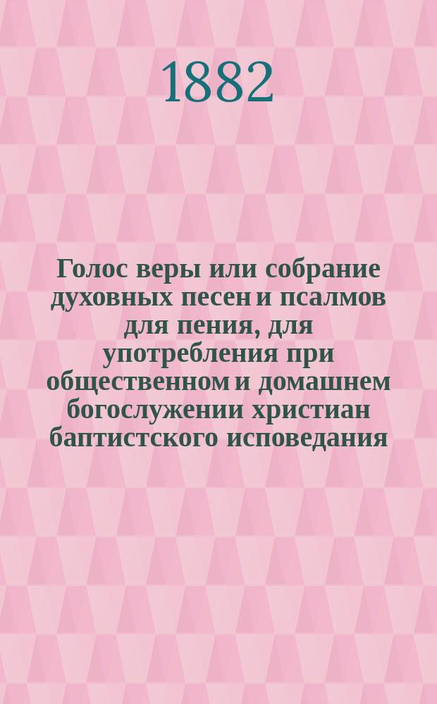 Голос веры или собрание духовных песен и псалмов для пения, для употребления при общественном и домашнем богослужении христиан баптистского исповедания