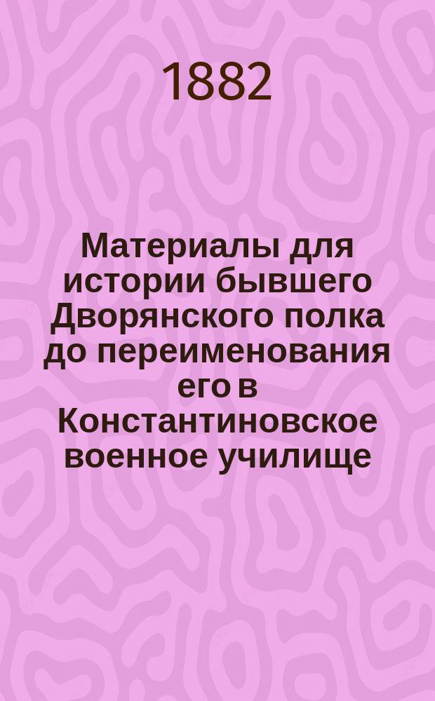Материалы для истории бывшего Дворянского полка до переименования его в Константиновское военное училище. 1807-1859 : (Очерк) : С приложениями