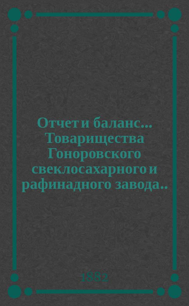 Отчет и баланс... Товарищества Гоноровского свеклосахарного и рафинадного завода... ... с 1-го августа 1881 г. по 1-е августа 1882 г.