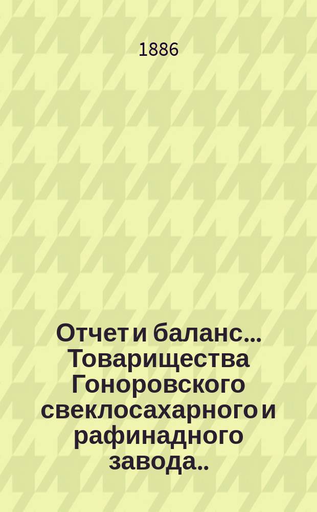 Отчет и баланс... Товарищества Гоноровского свеклосахарного и рафинадного завода... ... с 1-го августа 1885 по 1-е августа 1886 г. Объяснения... : Объяснения к Отчету и балансу...