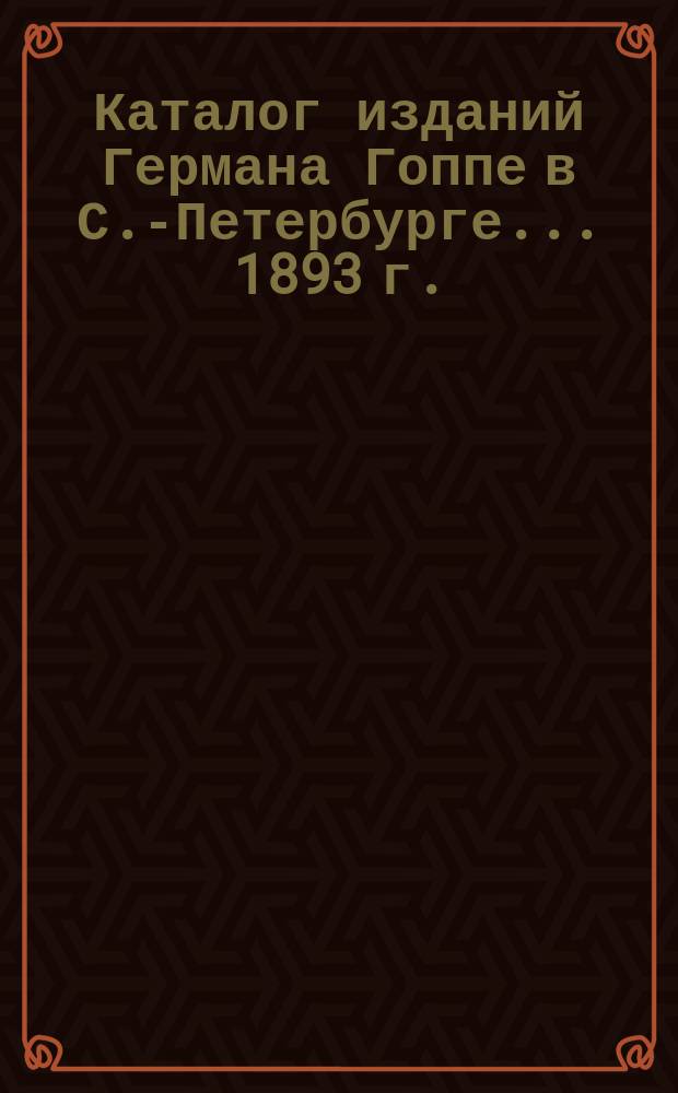 Каталог изданий Германа Гоппе в С.-Петербурге... ... 1893 г.