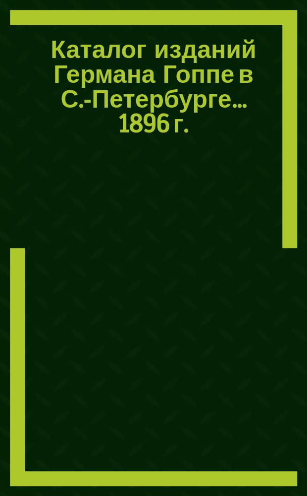 Каталог изданий Германа Гоппе в С.-Петербурге... ... 1896 г.