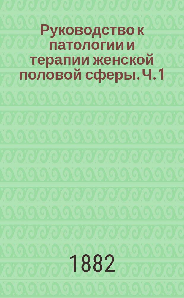 Руководство к патологии и терапии женской половой сферы. Ч. 1