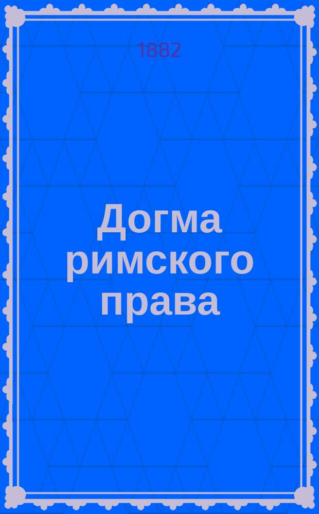 Догма римского права : Лекции доц. С.-Петерб. ун-та Л.Б. Дорна. 1881/82 акад. г