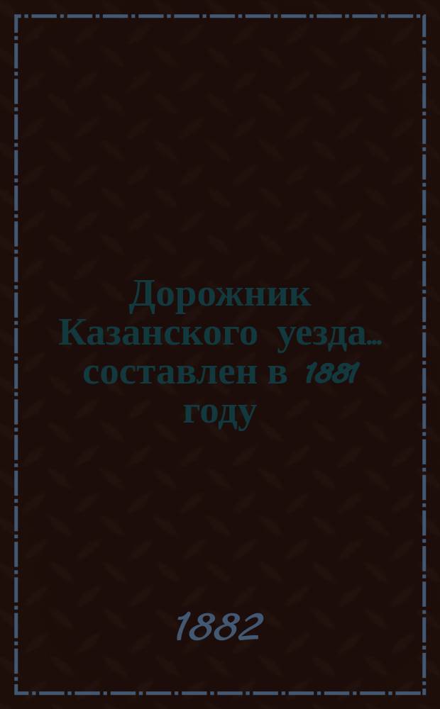Дорожник Казанского уезда... ... составлен в 1881 году
