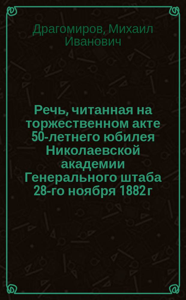 Речь, читанная на торжественном акте 50-летнего юбилея Николаевской академии Генерального штаба 28-го ноября 1882 г.